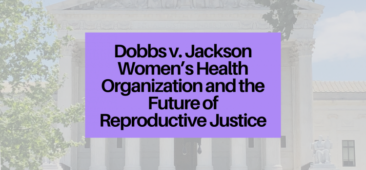 Dobbs v. Jackson Women’s Health Organization and the Future of Reproductive Justice