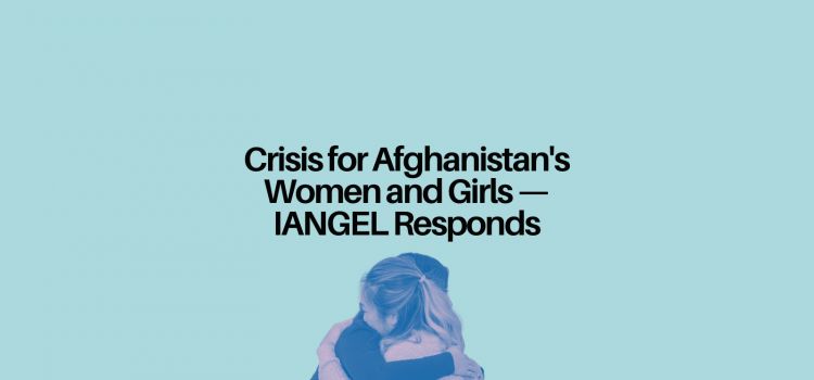 Crisis for Afghanistan’s Women and Girls — IANGEL Responds